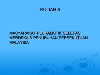 KULIAH 5 MASYARAKAT PLURALISTIK SELEPAS MERDEKA & PENUBUHAN PERSEKUTUAN MALAYSIA 