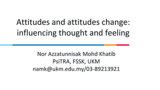 Attitudes and attitudes change:
influencing thought and feeling
Nor Azzatunnisak Mohd Khatib
PsiTRA, FSSK, UKM
namk@ukm.edu.my/03-89213921
 