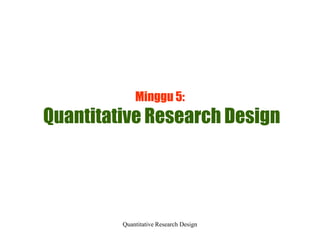 Minggu 5:
Quantitative Research Design




         Quantitative Research Design
 