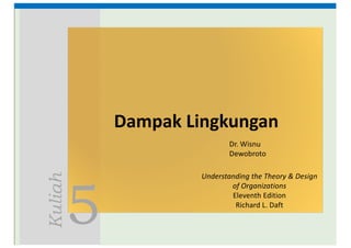 5
Kuliah
Dampak Lingkungan
Understanding	the	Theory	&	Design	
of	Organizations
Eleventh	Edition
Richard	L.	Daft
Dr.	Wisnu	
Dewobroto
 