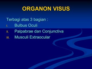 ORGANON VISUS
Terbagi atas 3 bagian :
I. Bulbus Oculi
II. Palpabrae dan Conjunctiva
III. Musculi Extraocular
 