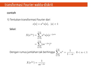 transformasi Fourier waktu-diskrit
Contoh:
1) Tentukan transformasi Fourier dari
Solusi:
Dengan rumus jumlahan tak berhingga
Maka diperoleh
 