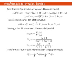 Transformasi Fourier dari persamaan diferensial adalah
Transformasi Fourier dari sifat konvolusi
Sehingga dari TF persamaan diferensial diperoleh
Transformasi Fourier balik menghasilkan tanggapan impuls
transformasi Fourier waktu-kontinu
 