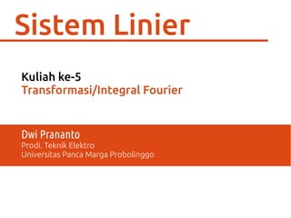 Sistem Linier
Kuliah ke-5
Transformasi/Integral Fourier
Dwi Prananto
Prodi. Teknik Elektro
Universitas Panca Marga Probolinggo
 