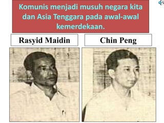 Komunis menjadi musuh negara kita
 dan Asia Tenggara pada awal-awal
           kemerdekaan.
Rasyid Maidin        Chin Peng
 