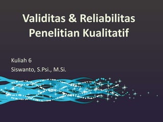 Validitas & Reliabilitas
Penelitian Kualitatif
Kuliah 6
Siswanto, S.Psi., M.Si.
1
 