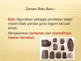 Zaman Batu Baru :
 Batu digunakan sebagai peralatan tetapi
masih tidak pandai guna logam kecuali
emas.
 Menjalankan pertanian dan memelihara
haiwan ternakan.
 
