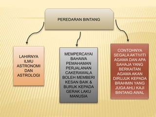 PEREDARAN BINTANG
LAHIRNYA
ILMU
ASTRONOMI
DAN
ASTROLOGI
MEMPERCAYAI
BAHAWA
PEMAHAMAN
PERJALANAN
CAKERAWALA
BOLEH MEMBERI
KESAN BAIK &
BURUK KEPADA
GERAK LAKU
MANUSIA
 