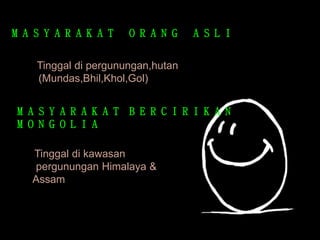 M A S Y A R A K A T O R A N G A S L I
• Tinggal di pergunungan,hutan
(Mundas,Bhil,Khol,Gol)
M A S Y A R A K A T B E R C I R I K A N
M O N G O L I A
• Tinggal di kawasan
pergunungan Himalaya &
Assam
 