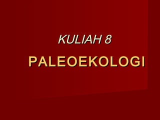 KULIAH 8KULIAH 8
PALEOEKOLOGIPALEOEKOLOGI
 