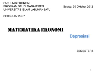 SEMESTER I
1
Selasa, 30 Oktober 2012
FAKULTAS EKONOMI
PROGRAM STUDI MANAJEMEN
UNIVERSITAS ISLAM LABUHANBATU
PERKULIAHAN-7
Matematika ekonomi
Depresiasi
 