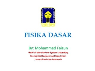 FISIKA DASAR
By: Mohammad Faizun
Head of Manufacture System Laboratory
Mechanical Engineering Department
Universitas Islam Indonesia

 