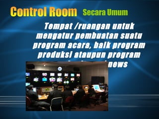 Tempat /ruangan untuk
mengatur pembuatan suatu
program acara, baik program
produksi ataupun program
pemberitaan / news
Secara Umum
 
