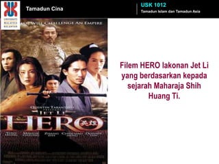 USK 1012
Tamadun Cina        Tamadun Islam dan Tamadun Asia




               Filem HERO lakonan Jet Li
               yang berdasarkan kepada
                  sejarah Maharaja Shih
                        Huang Ti.
 