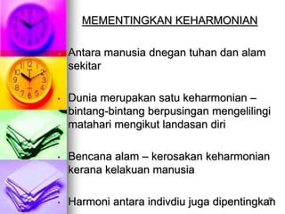 MEMENTINGKAN KEHARMONIAN

•   Antara manusia dnegan tuhan dan alam
    sekitar

•   Dunia merupakan satu keharmonian –
    bintang-bintang berpusingan mengelilingi
    matahari mengikut landasan diri

•   Bencana alam – kerosakan keharmonian
    kerana kelakuan manusia

•   Harmoni antara indivdiu juga dipentingkan
                                           28
 