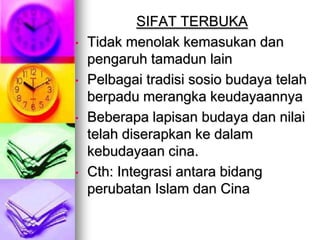 SIFAT TERBUKA
•   Tidak menolak kemasukan dan
    pengaruh tamadun lain
•   Pelbagai tradisi sosio budaya telah
    berpadu merangka keudayaannya
•   Beberapa lapisan budaya dan nilai
    telah diserapkan ke dalam
    kebudayaan cina.
•   Cth: Integrasi antara bidang
    perubatan Islam dan Cina
 