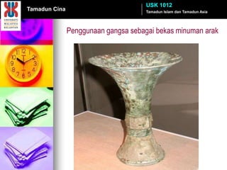 USK 1012
Tamadun Cina                          Tamadun Islam dan Tamadun Asia




               Penggunaan gangsa sebagai bekas minuman arak
 