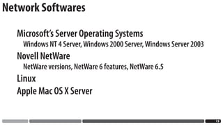 Network Softwares

   Microsoft’s Server Operating Systems
    Windows NT 4 Server, Windows 2000 Server, Windows Server 2003
   Novell NetWare
    NetWare versions, NetWare 6 features, NetWare 6.5
   Linux
   Apple Mac OS X Server

                                                                    1
 
