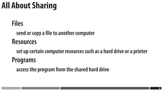 All About Sharing
   Files
     send or copy a file to another computer
   Resources
     set up certain computer resources such as a hard drive or a printer
   Programs
     access the program from the shared hard drive

                                                                           
 