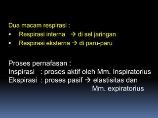 Dua macam respirasi :
 Respirasi interna  di sel jaringan
 Respirasi eksterna  di paru-paru
Proses pernafasan :
Inspirasi : proses aktif oleh Mm. Inspiratorius
Ekspirasi : proses pasif  elastisitas dan
Mm. expiratorius
 