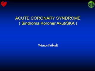 Wisnoe Pribadi
ACUTE CORONARY SYNDROME
( Sindroma Koroner Akut/SKA )
 