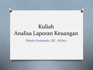 Kuliah
Analisa Laporan Keuangan
Randy Kuswanto, SE., M.Acc.
 