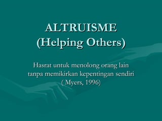 ALTALTRURUISMEISME
(Helping Others)(Helping Others)
Hasrat untuk menolong orang lainHasrat untuk menolong orang lain
tanpa memikirkan kepentingan sendiritanpa memikirkan kepentingan sendiri
( Myers, 1996)( Myers, 1996)
 