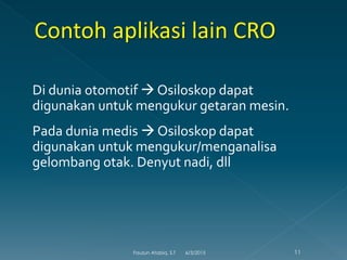 Di dunia otomotif  Osiloskop dapat
digunakan untuk mengukur getaran mesin.
Pada dunia medis  Osiloskop dapat
digunakan untuk mengukur/menganalisa
gelombang otak. Denyut nadi, dll
6/3/2015 11Fauzun Atabiq, S.T
 