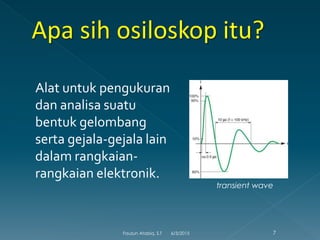Alat untuk pengukuran
dan analisa suatu
bentuk gelombang
serta gejala-gejala lain
dalam rangkaian-
rangkaian elektronik.
transient wave
6/3/2015 7Fauzun Atabiq, S.T
 