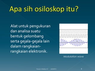 Alat untuk pengukuran
dan analisa suatu
bentuk gelombang
serta gejala-gejala lain
dalam rangkaian-
rangkaian elektronik.
Modulation wave
6/3/2015 8Fauzun Atabiq, S.T
 