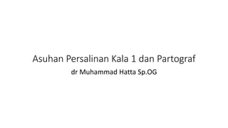Asuhan Persalinan Kala 1 dan Partograf
dr Muhammad Hatta Sp.OG
 