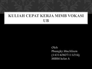 Oleh
Phungky Muchlison
(143140807111016)
MIBM kelas A
KULIAH CEPAT KERJA MIMB VOKASI
UB
 