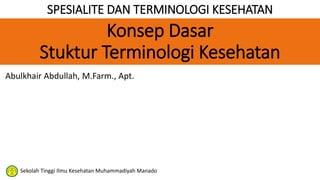 SPESIALITE DAN TERMINOLOGI KESEHATAN
Abulkhair Abdullah, M.Farm., Apt.
Sekolah Tinggi Ilmu Kesehatan Muhammadiyah Manado
Konsep Dasar
Stuktur Terminologi Kesehatan
 