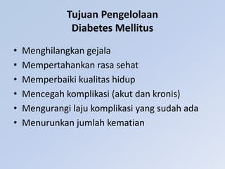 Tujuan Pengelolaan
Diabetes Mellitus
• Menghilangkan gejala
• Mempertahankan rasa sehat
• Memperbaiki kualitas hidup
• Mencegah komplikasi (akut dan kronis)
• Mengurangi laju komplikasi yang sudah ada
• Menurunkan jumlah kematian
 