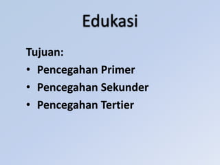 Edukasi
Tujuan:
• Pencegahan Primer
• Pencegahan Sekunder
• Pencegahan Tertier
 