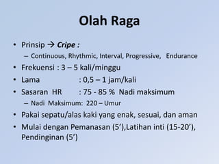 Olah Raga
• Prinsip  Cripe :
– Continuous, Rhythmic, Interval, Progressive, Endurance
• Frekuensi : 3 – 5 kali/minggu
• Lama : 0,5 – 1 jam/kali
• Sasaran HR : 75 - 85 % Nadi maksimum
– Nadi Maksimum: 220 – Umur
• Pakai sepatu/alas kaki yang enak, sesuai, dan aman
• Mulai dengan Pemanasan (5’),Latihan inti (15-20’),
Pendinginan (5’)
 