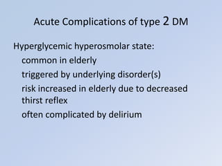 Hyperglycemic hyperosmolar state:
common in elderly
triggered by underlying disorder(s)
risk increased in elderly due to decreased
thirst reflex
often complicated by delirium
Acute Complications of type 2 DM
 