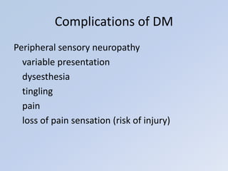 Peripheral sensory neuropathy
variable presentation
dysesthesia
tingling
pain
loss of pain sensation (risk of injury)
Complications of DM
 