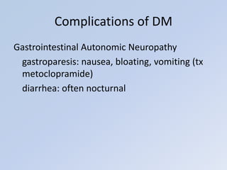 Gastrointestinal Autonomic Neuropathy
gastroparesis: nausea, bloating, vomiting (tx
metoclopramide)
diarrhea: often nocturnal
Complications of DM
 