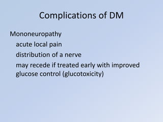 Mononeuropathy
acute local pain
distribution of a nerve
may recede if treated early with improved
glucose control (glucotoxicity)
Complications of DM
 