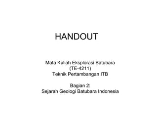 HANDOUT
Mata Kuliah Eksplorasi Batubara
(TE-4211)
Teknik Pertambangan ITB
Bagian 2:
Sejarah Geologi Batubara Indonesia
 