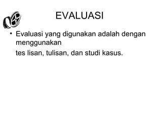 EVALUASI
• Evaluasi yang digunakan adalah dengan
menggunakan
tes lisan, tulisan, dan studi kasus.

 