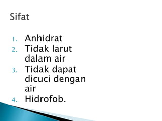 1. Anhidrat
2. Tidak larut
dalam air
3. Tidak dapat
dicuci dengan
air
4. Hidrofob.
 