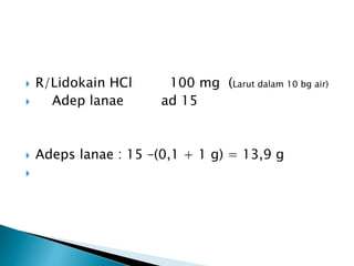  R/Lidokain HCl 100 mg (Larut dalam 10 bg air)
 Adep lanae ad 15
 Adeps lanae : 15 –(0,1 + 1 g) = 13,9 g

 