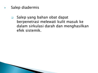 Salep diadermis
 Salep yang bahan obat dapat
berpenetrasi melewati kulit masuk ke
dalam sirkulasi darah dan menghasilkan
efek sistemik.
 