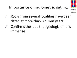 Importance of radiometric dating:Rocks from several localities have been dated at more than 3 billion yearsConfirms the idea that geologic time is immense