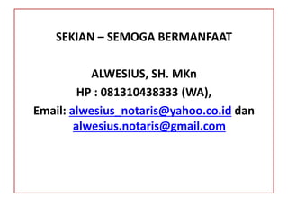 SEKIAN – SEMOGA BERMANFAAT
ALWESIUS, SH. MKn
HP : 081310438333 (WA),
Email: alwesius_notaris@yahoo.co.id dan
alwesius.notaris@gmail.com
 