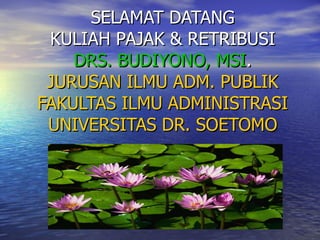 SELAMAT DATANG KULIAH PAJAK & RETRIBUSI DRS. BUDIYONO, MSI . JURUSAN ILMU ADM. PUBLIK FAKULTAS ILMU ADMINISTRASI UNIVERSITAS DR. SOETOMO 