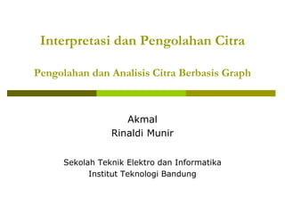 Interpretasi dan Pengolahan Citra
Pengolahan dan Analisis Citra Berbasis Graph
Akmal
Rinaldi Munir
Sekolah Teknik Elektro dan Informatika
Institut Teknologi Bandung
 
