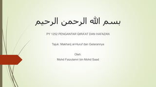 ‫الرحيم‬ ‫الرحمن‬ ‫هللا‬ ‫بسم‬
PY 1252 PENGANTAR QIRA’AT DAN HAFAZAN
Tajuk: Makharij al-Huruf dan Gelarannya
Oleh:
Mohd Faizulamri bin Mohd Saad
 